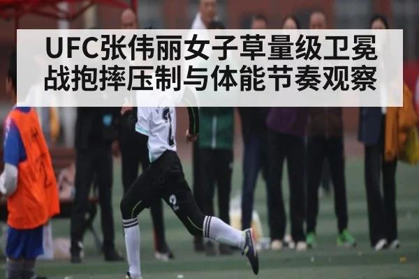 UFC张伟丽女子草量级卫冕战抱摔压制与体能节奏观察
