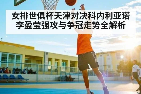 女排世俱杯天津对决科内利亚诺 李盈莹强攻与争冠走势全解析